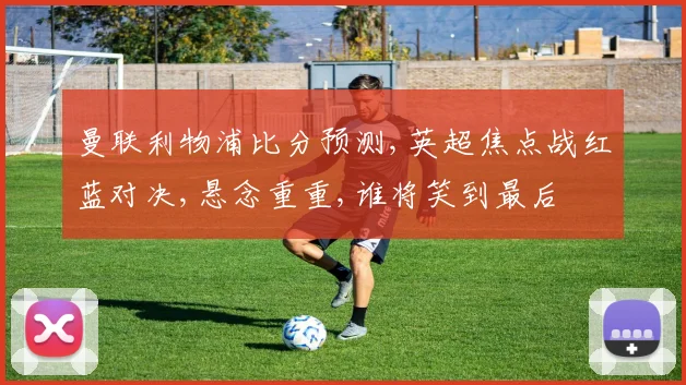 曼联利物浦比分预测,英超焦点战红蓝对决,悬念重重,谁将笑到最后
