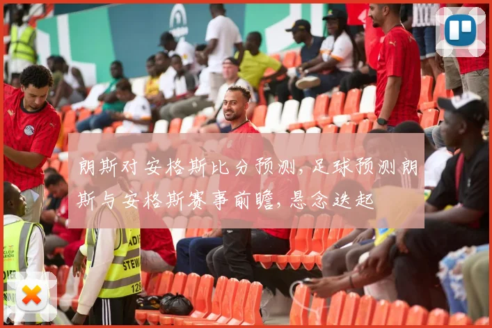 朗斯对安格斯比分预测,足球预测朗斯与安格斯赛事前瞻,悬念迭起