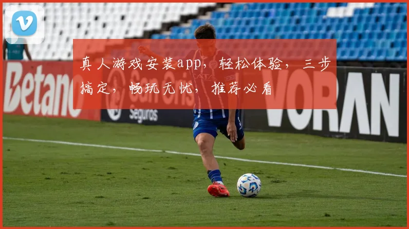 真人游戏安装app，轻松体验，三步搞定，畅玩无忧，推荐必看